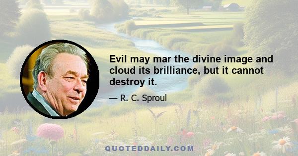 Evil may mar the divine image and cloud its brilliance, but it cannot destroy it.