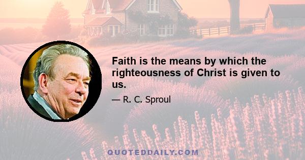 Faith is the means by which the righteousness of Christ is given to us.