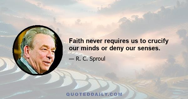 Faith never requires us to crucify our minds or deny our senses.