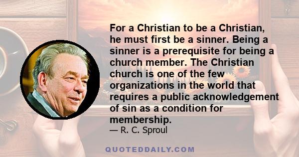 For a Christian to be a Christian, he must first be a sinner. Being a sinner is a prerequisite for being a church member. The Christian church is one of the few organizations in the world that requires a public