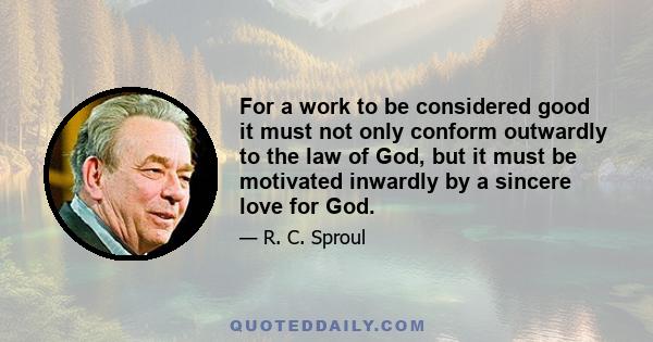 For a work to be considered good it must not only conform outwardly to the law of God, but it must be motivated inwardly by a sincere love for God.