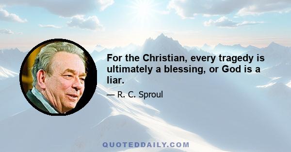 For the Christian, every tragedy is ultimately a blessing, or God is a liar.