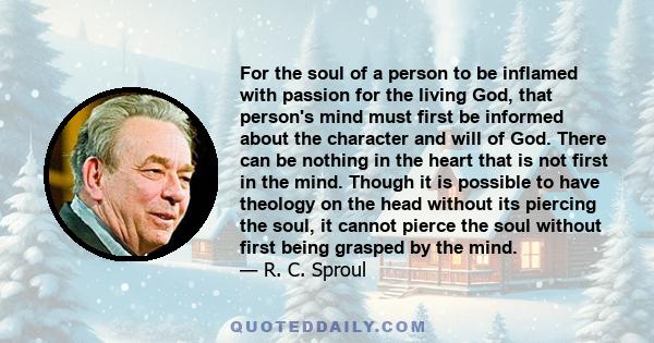 For the soul of a person to be inflamed with passion for the living God, that person's mind must first be informed about the character and will of God. There can be nothing in the heart that is not first in the mind.