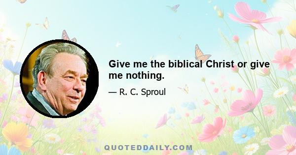 Give me the biblical Christ or give me nothing.