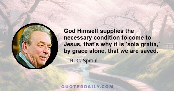 God Himself supplies the necessary condition to come to Jesus, that's why it is 'sola gratia,' by grace alone, that we are saved.