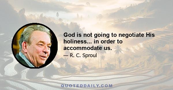 God is not going to negotiate His holiness... in order to accommodate us.