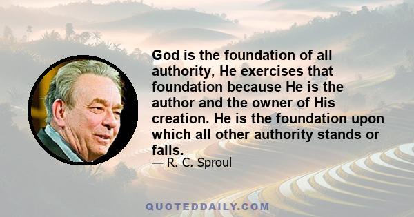 God is the foundation of all authority, He exercises that foundation because He is the author and the owner of His creation. He is the foundation upon which all other authority stands or falls.