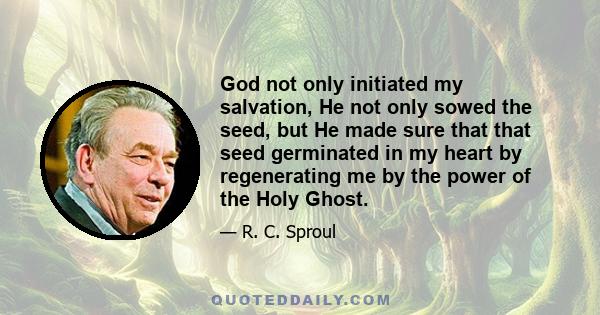 God not only initiated my salvation, He not only sowed the seed, but He made sure that that seed germinated in my heart by regenerating me by the power of the Holy Ghost.