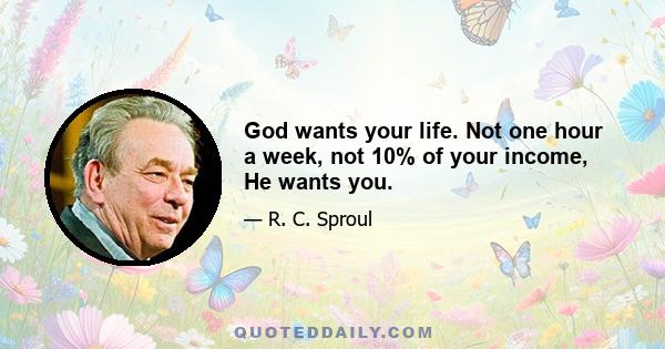 God wants your life. Not one hour a week, not 10% of your income, He wants you.