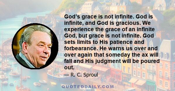 God’s grace is not infinite. God is infinite, and God is gracious. We experience the grace of an infinite God, but grace is not infinite. God sets limits to His patience and forbearance. He warns us over and over again