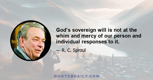 God’s sovereign will is not at the whim and mercy of our person and individual responses to it.