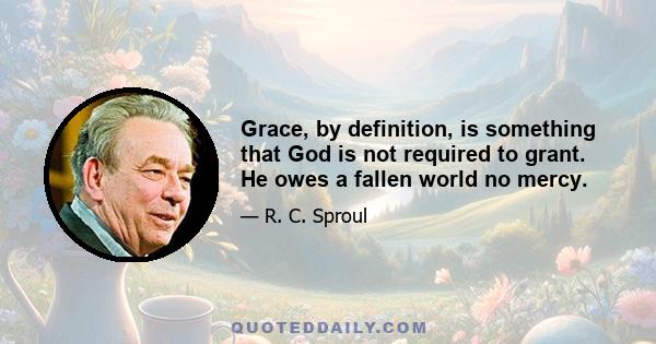 Grace, by definition, is something that God is not required to grant. He owes a fallen world no mercy.