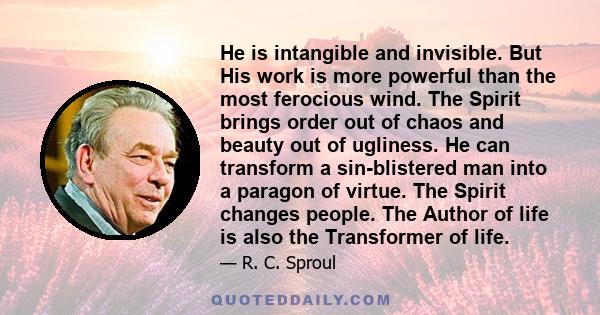 He is intangible and invisible. But His work is more powerful than the most ferocious wind. The Spirit brings order out of chaos and beauty out of ugliness. He can transform a sin-blistered man into a paragon of virtue. 