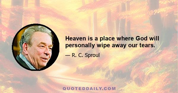 Heaven is a place where God will personally wipe away our tears.