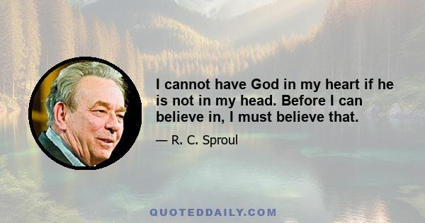 I cannot have God in my heart if he is not in my head. Before I can believe in, I must believe that.