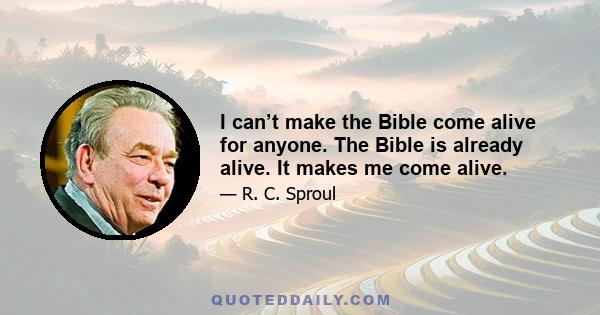 I can’t make the Bible come alive for anyone. The Bible is already alive. It makes me come alive.