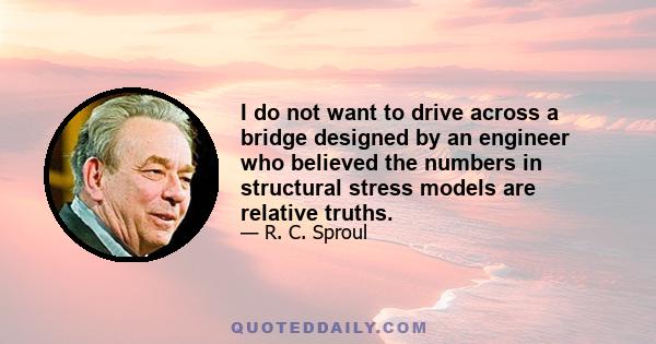 I do not want to drive across a bridge designed by an engineer who believed the numbers in structural stress models are relative truths.