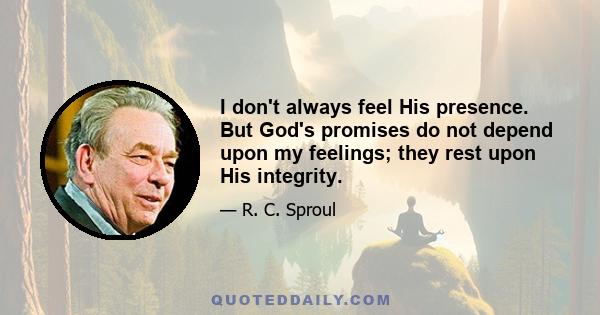 I don't always feel His presence. But God's promises do not depend upon my feelings; they rest upon His integrity.