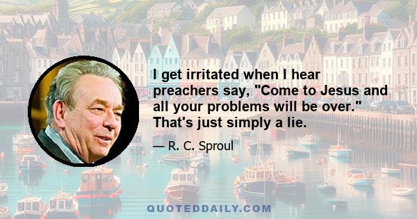 I get irritated when I hear preachers say, Come to Jesus and all your problems will be over. That's just simply a lie.