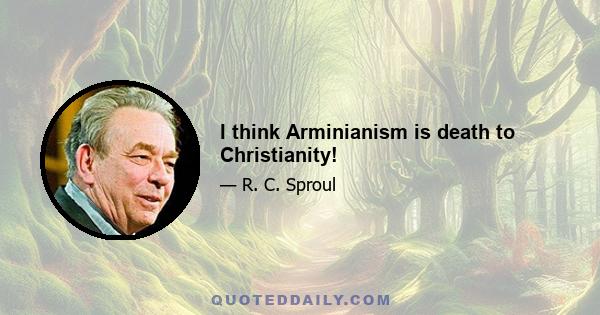 I think Arminianism is death to Christianity!