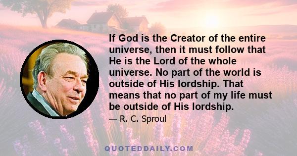 If God is the Creator of the entire universe, then it must follow that He is the Lord of the whole universe. No part of the world is outside of His lordship. That means that no part of my life must be outside of His