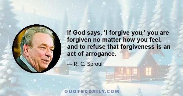 If God says, 'I forgive you,' you are forgiven no matter how you feel, and to refuse that forgiveness is an act of arrogance.