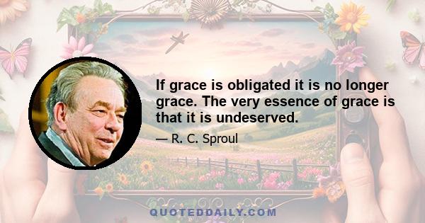 If grace is obligated it is no longer grace. The very essence of grace is that it is undeserved.