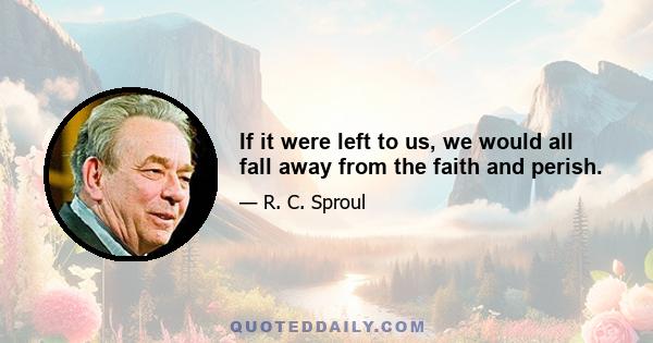 If it were left to us, we would all fall away from the faith and perish.