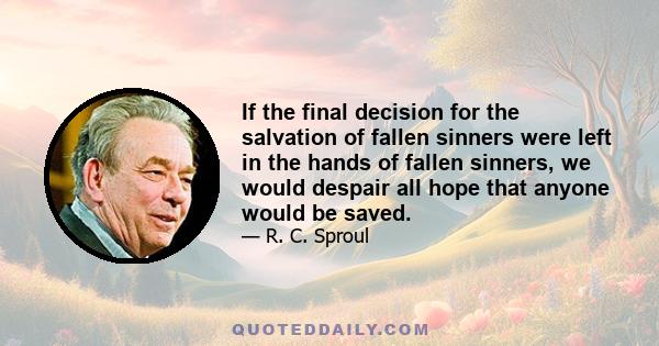 If the final decision for the salvation of fallen sinners were left in the hands of fallen sinners, we would despair all hope that anyone would be saved.