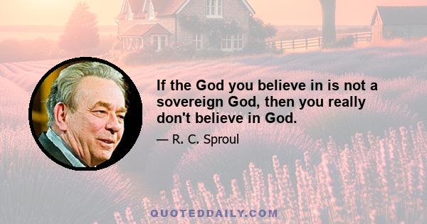 If the God you believe in is not a sovereign God, then you really don't believe in God.