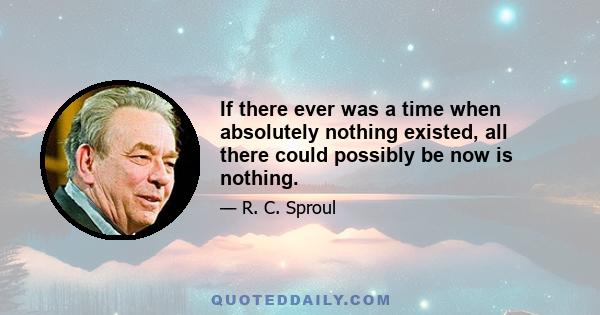 If there ever was a time when absolutely nothing existed, all there could possibly be now is nothing.