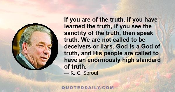 If you are of the truth, if you have learned the truth, if you see the sanctity of the truth, then speak truth. We are not called to be deceivers or liars. God is a God of truth, and His people are called to have an