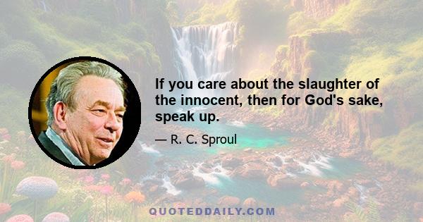 If you care about the slaughter of the innocent, then for God's sake, speak up.