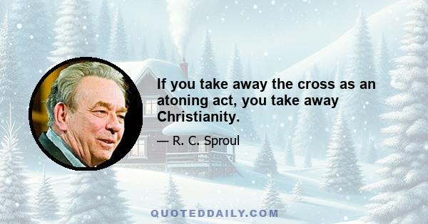 If you take away the cross as an atoning act, you take away Christianity.