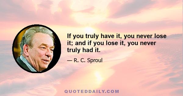 If you truly have it, you never lose it; and if you lose it, you never truly had it.