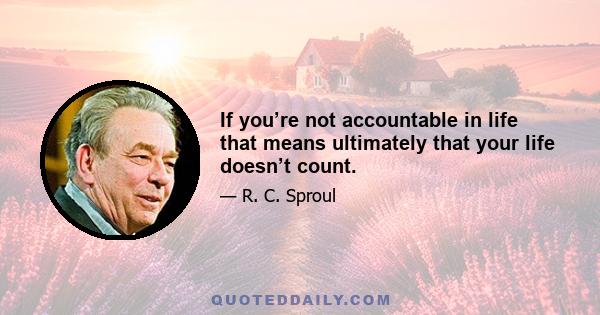 If you’re not accountable in life that means ultimately that your life doesn’t count.