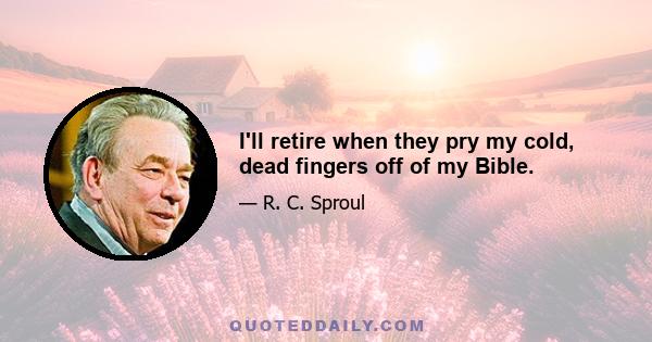 I'll retire when they pry my cold, dead fingers off of my Bible.