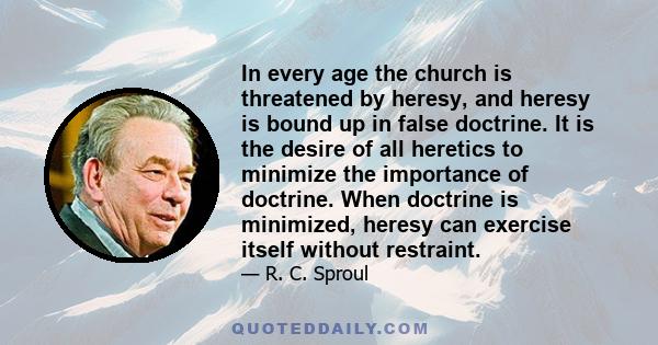 In every age the church is threatened by heresy, and heresy is bound up in false doctrine. It is the desire of all heretics to minimize the importance of doctrine. When doctrine is minimized, heresy can exercise itself