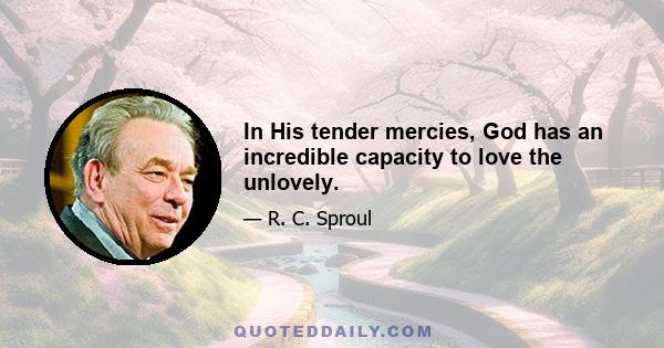 In His tender mercies, God has an incredible capacity to love the unlovely.