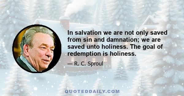 In salvation we are not only saved from sin and damnation; we are saved unto holiness. The goal of redemption is holiness.