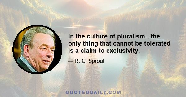 In the culture of pluralism...the only thing that cannot be tolerated is a claim to exclusivity.