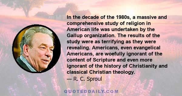 In the decade of the 1980s, a massive and comprehensive study of religion in American life was undertaken by the Gallup organization. The results of the study were as terrifying as they were revealing. Americans, even