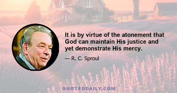 It is by virtue of the atonement that God can maintain His justice and yet demonstrate His mercy.