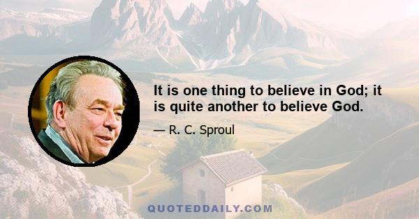 It is one thing to believe in God; it is quite another to believe God.