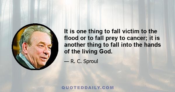 It is one thing to fall victim to the flood or to fall prey to cancer; it is another thing to fall into the hands of the living God.