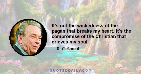 It's not the wickedness of the pagan that breaks my heart. It's the compromise of the Christian that grieves my soul.