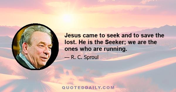 Jesus came to seek and to save the lost. He is the Seeker; we are the ones who are running.