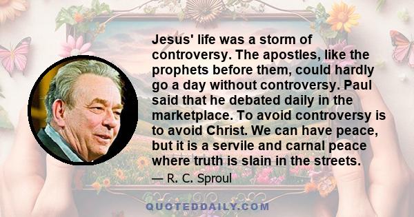 Jesus' life was a storm of controversy. The apostles, like the prophets before them, could hardly go a day without controversy. Paul said that he debated daily in the marketplace. To avoid controversy is to avoid