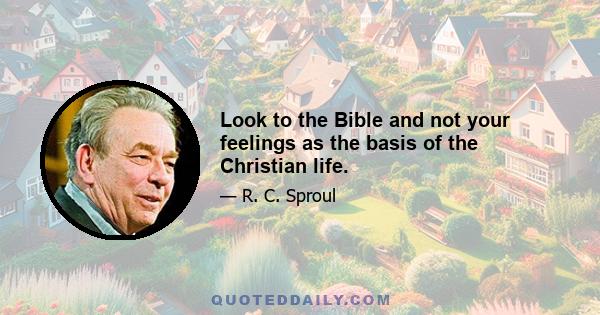 Look to the Bible and not your feelings as the basis of the Christian life.