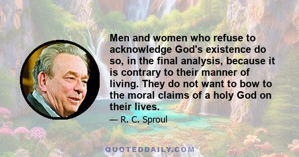 Men and women who refuse to acknowledge God's existence do so, in the final analysis, because it is contrary to their manner of living. They do not want to bow to the moral claims of a holy God on their lives.